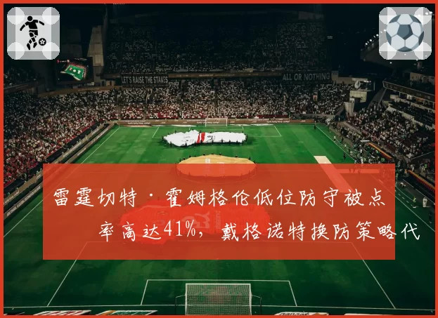 雷霆切特·霍姆格伦低位防守被点名率高达41%，戴格诺特换防策略代价太大