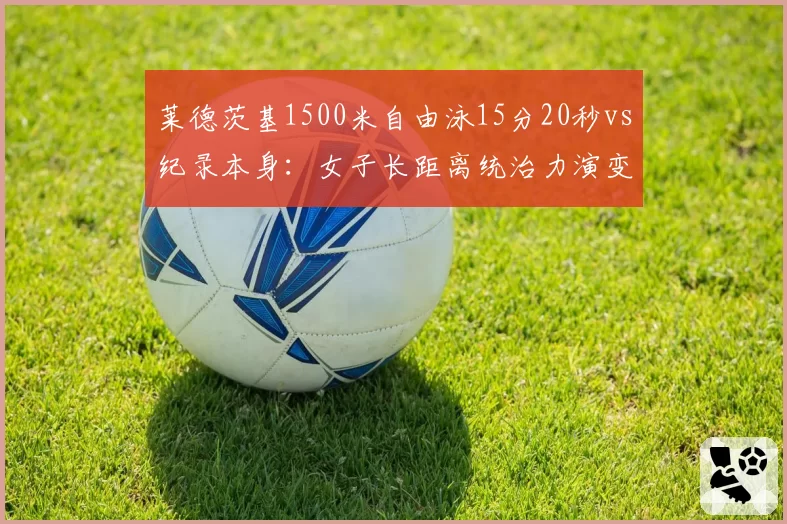 莱德茨基1500米自由泳15分20秒vs纪录本身：女子长距离统治力演变史