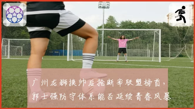 广州龙狮换帅后抢断率联盟榜首，郭士强防守体系能否延续青春风暴？
