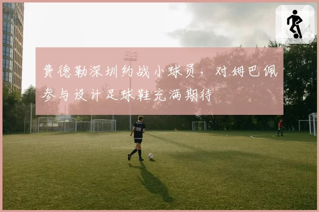 费德勒深圳约战小球员,对姆巴佩参与设计足球鞋充满期待
