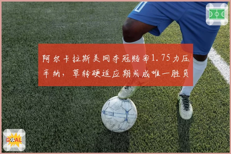 阿尔卡拉斯美网夺冠赔率1.75力压辛纳,草转硬适应期或成唯一胜负手