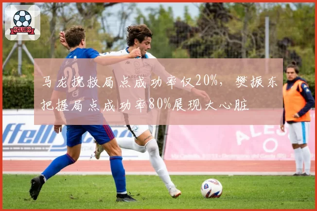 马龙挽救局点成功率仅20%，樊振东把握局点成功率80%展现大心脏