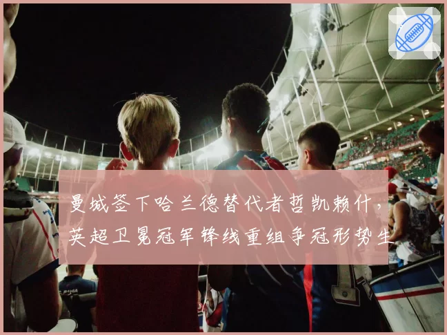 曼城签下哈兰德替代者哲凯赖什,英超卫冕冠军锋线重组争冠形势生变