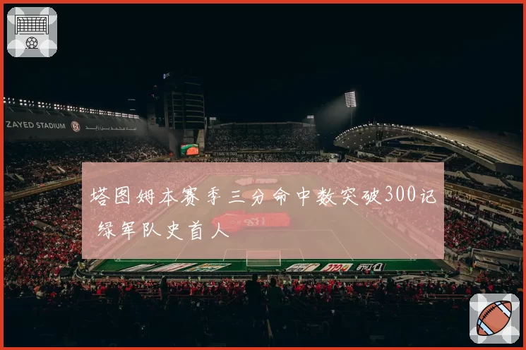 塔图姆本赛季三分命中数突破300记 绿军队史首人