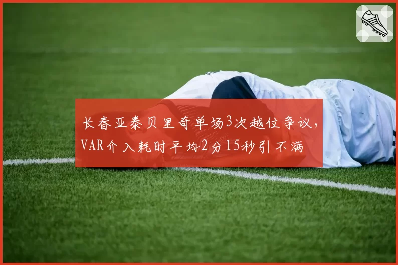 长春亚泰贝里奇单场3次越位争议，VAR介入耗时平均2分15秒引不满