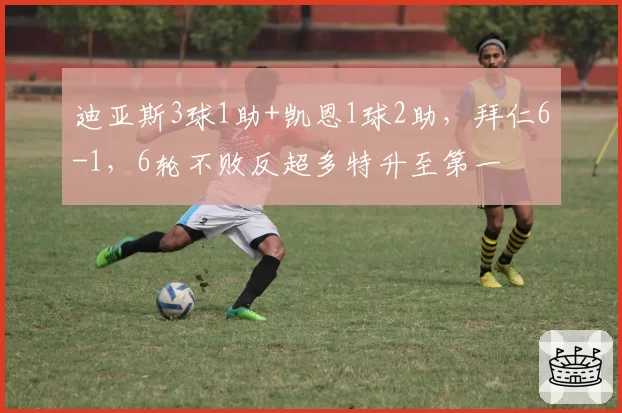 迪亚斯3球1助+凯恩1球2助,拜仁6-1,6轮不败反超多特升至第一