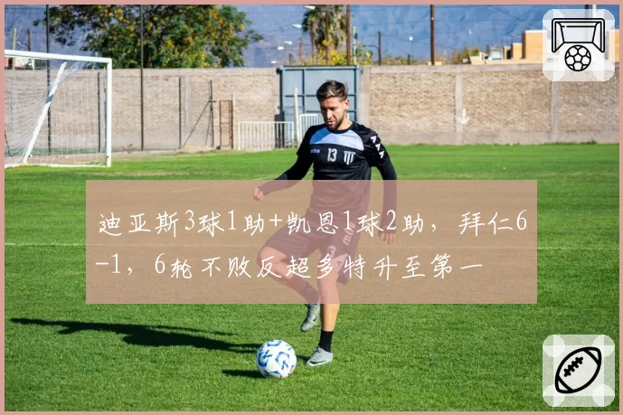 迪亚斯3球1助+凯恩1球2助,拜仁6-1,6轮不败反超多特升至第一
