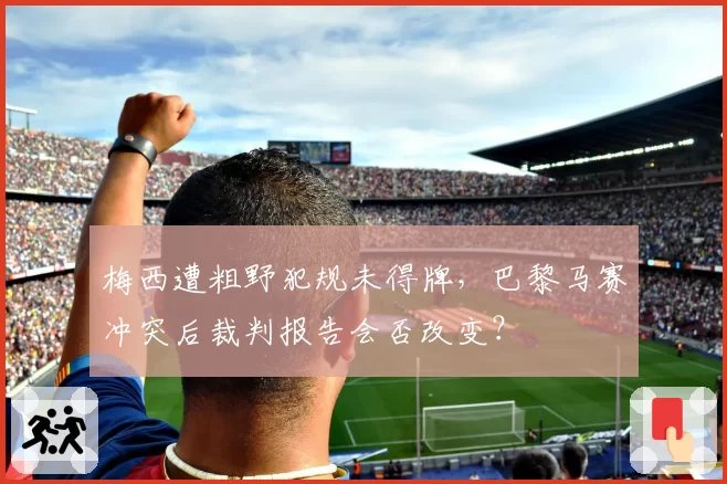 梅西遭粗野犯规未得牌，巴黎马赛冲突后裁判报告会否改变？