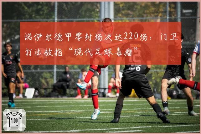 诺伊尔德甲零封场次达220场,门卫打法被指“现代足球毒瘤”