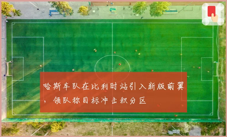 哈斯车队在比利时站引入新版前翼，领队称目标冲击积分区