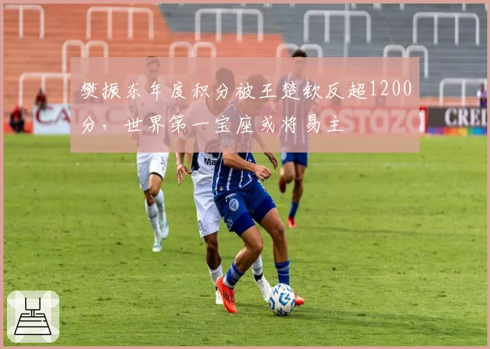 樊振东年度积分被王楚钦反超1200分，世界第一宝座或将易主