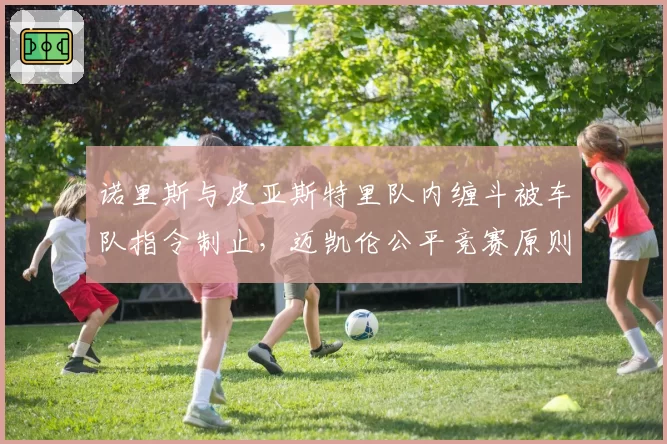诺里斯与皮亚斯特里队内缠斗被车队指令制止，迈凯伦公平竞赛原则遭质疑