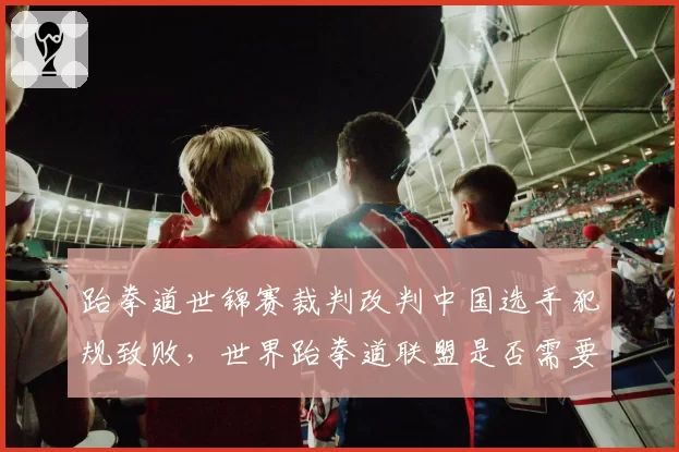 跆拳道世锦赛裁判改判中国选手犯规致败,世界跆拳道联盟是否需要改革申诉机制?