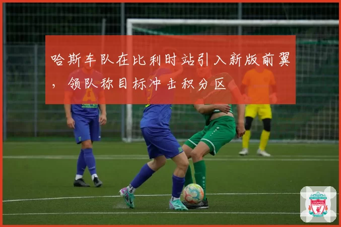 哈斯车队在比利时站引入新版前翼，领队称目标冲击积分区