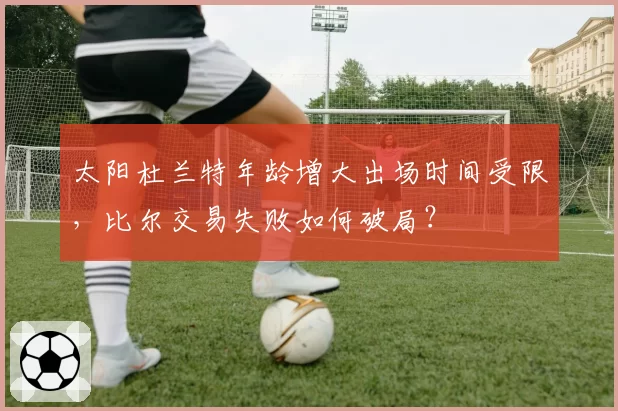 太阳杜兰特年龄增大出场时间受限,比尔交易失败如何破局?