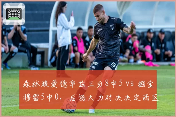 森林狼爱德华兹三分8中5 vs 掘金穆雷5中0，后场火力对决决定西区格局