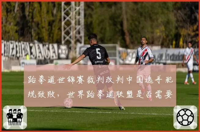 跆拳道世锦赛裁判改判中国选手犯规致败,世界跆拳道联盟是否需要改革申诉机制?