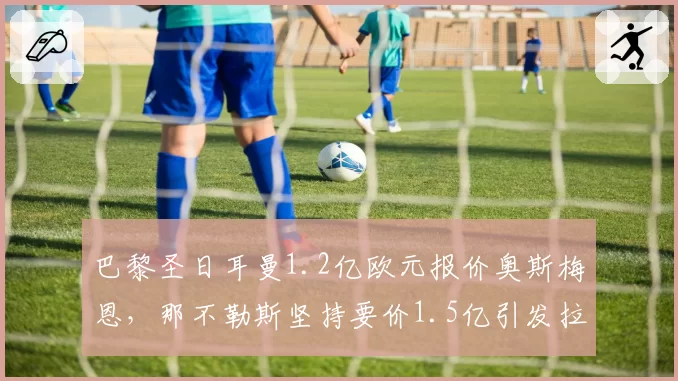 巴黎圣日耳曼1.2亿欧元报价奥斯梅恩，那不勒斯坚持要价1.5亿引发拉锯战