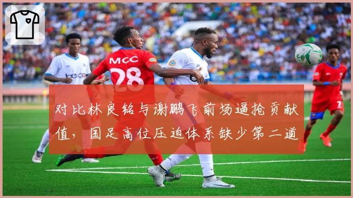 对比林良铭与谢鹏飞前场逼抢贡献值，国足高位压迫体系缺少第二道拦截链