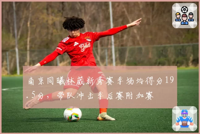南京同曦林葳新秀赛季场均得分19.5分，带队冲击季后赛附加赛