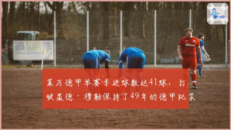 莱万德甲单赛季进球数达41球，打破盖德·穆勒保持了49年的德甲纪录