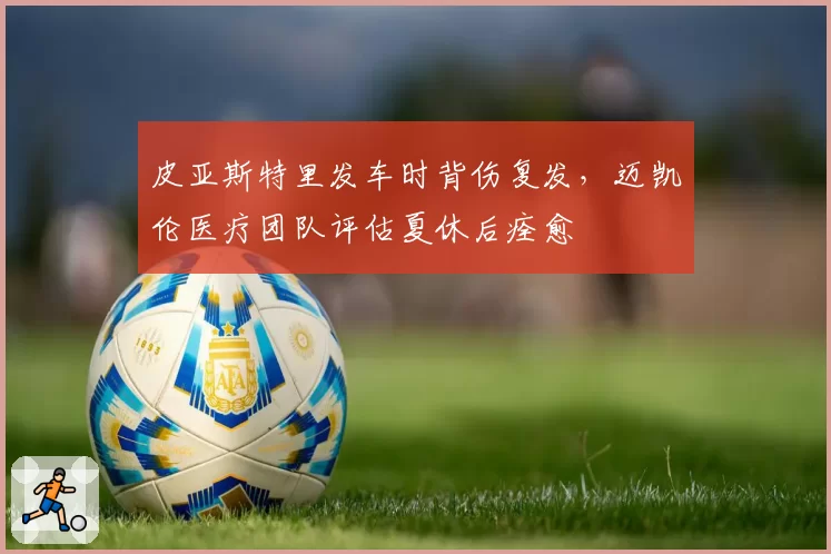 皮亚斯特里发车时背伤复发，迈凯伦医疗团队评估夏休后痊愈