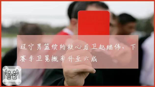辽宁男篮续约核心后卫赵继伟，下赛季卫冕概率升至六成