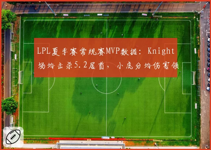 LPL夏季赛常规赛MVP数据：Knight场均击杀5.2居首，小虎分均伤害领跑