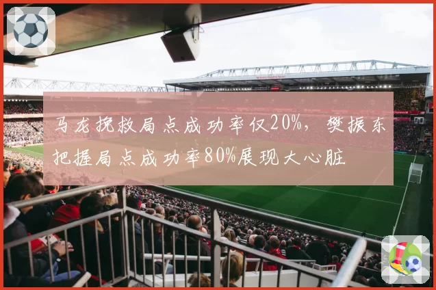 马龙挽救局点成功率仅20%,樊振东把握局点成功率80%展现大心脏