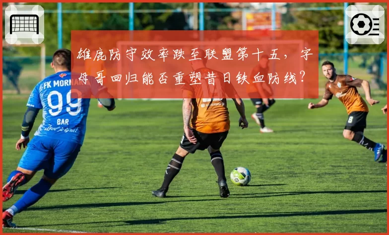 雄鹿防守效率跌至联盟第十五，字母哥回归能否重塑昔日铁血防线？