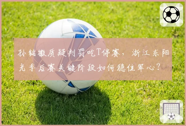 孙铭徽质疑判罚吃T停赛，浙江东阳光季后赛关键阶段如何稳住军心？