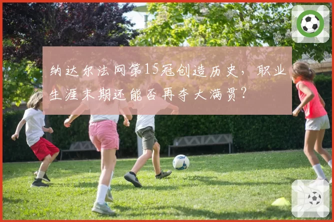纳达尔法网第15冠创造历史，职业生涯末期还能否再夺大满贯？