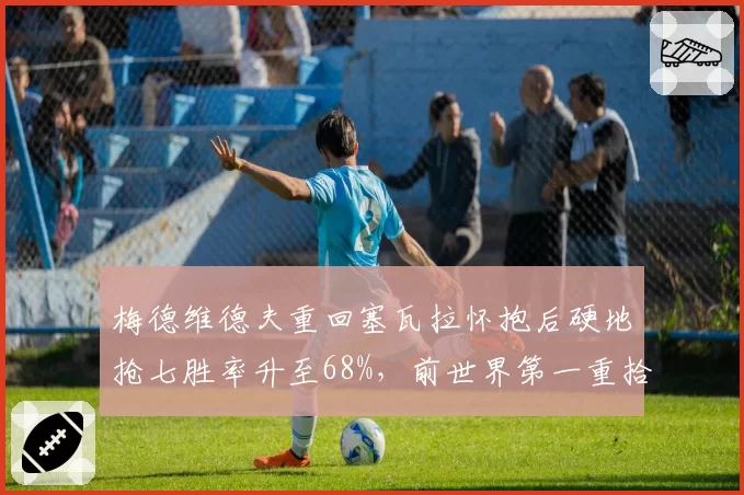 梅德维德夫重回塞瓦拉怀抱后硬地抢七胜率升至68%,前世界第一重拾信心