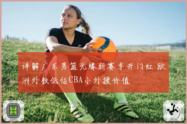 详解广东男篮无缘新赛季开门红 欧洲外教低估CBA小外援价值