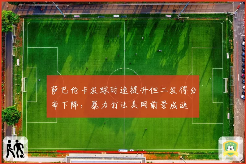 萨巴伦卡发球时速提升但二发得分率下降，暴力打法美网前景成谜