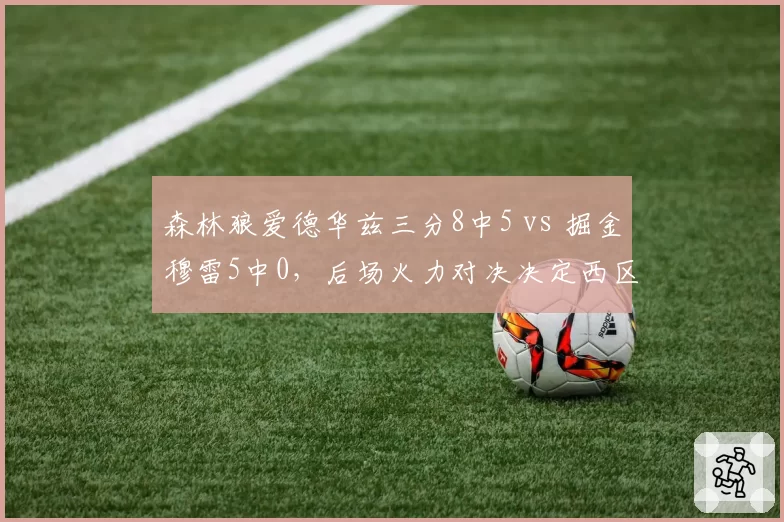 森林狼爱德华兹三分8中5 vs 掘金穆雷5中0，后场火力对决决定西区格局