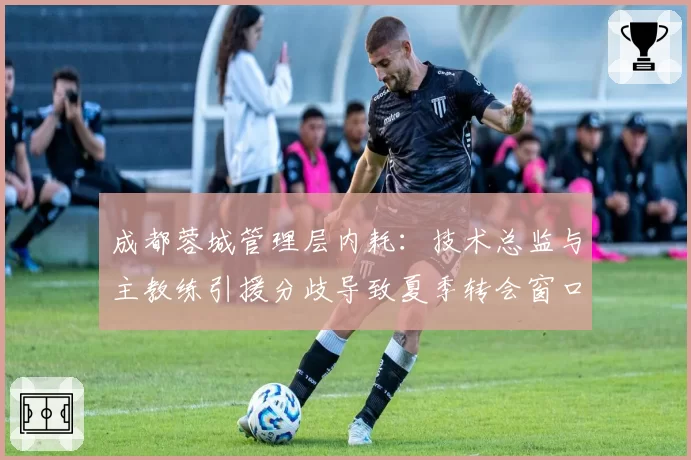 成都蓉城管理层内耗:技术总监与主教练引援分歧导致夏季转会窗口零引援
