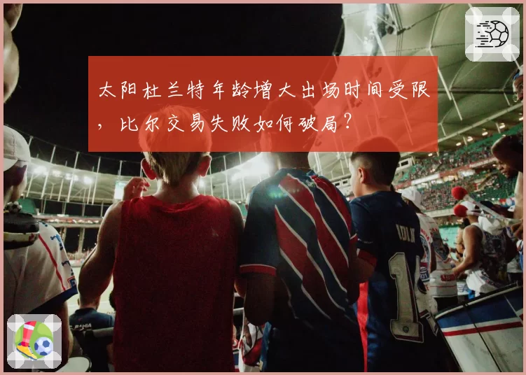 太阳杜兰特年龄增大出场时间受限，比尔交易失败如何破局？
