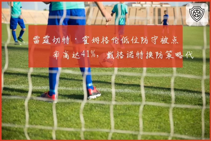 雷霆切特·霍姆格伦低位防守被点名率高达41%，戴格诺特换防策略代价太大