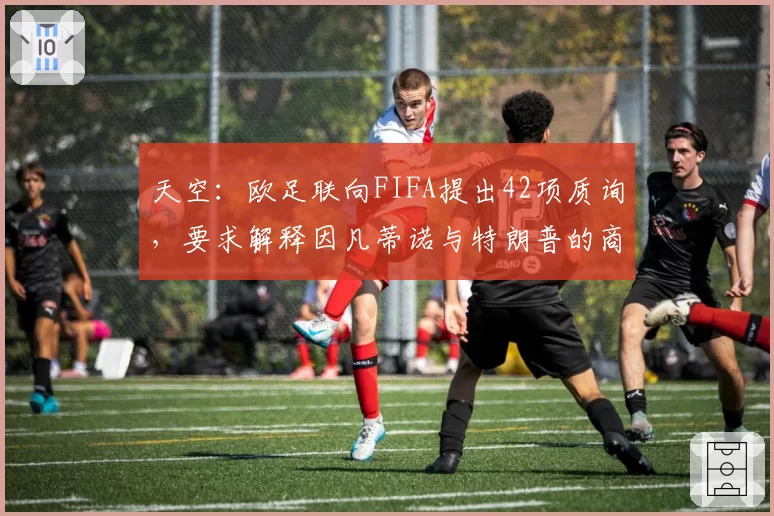 天空:欧足联向FIFA提出42项质询,要求解释因凡蒂诺与特朗普的商业往来
