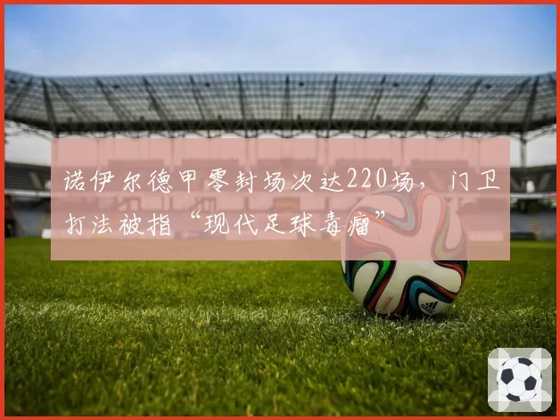 诺伊尔德甲零封场次达220场,门卫打法被指“现代足球毒瘤”