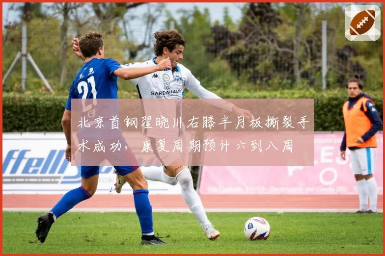 北京首钢翟晓川右膝半月板撕裂手术成功，康复周期预计六到八周