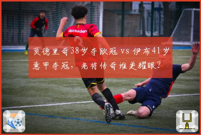 莫德里奇38岁夺欧冠 vs 伊布41岁意甲夺冠,老将传奇谁更耀眼?