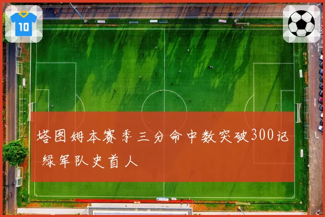 塔图姆本赛季三分命中数突破300记 绿军队史首人