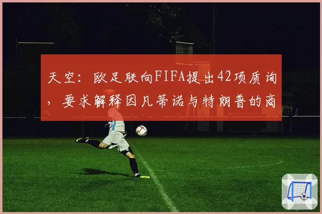 天空:欧足联向FIFA提出42项质询,要求解释因凡蒂诺与特朗普的商业往来