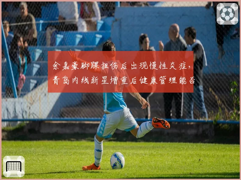 余嘉豪脚踝扭伤后出现慢性炎症,青岛内线新星增重后健康管理能否奏效?