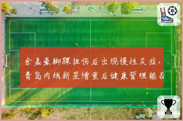 余嘉豪脚踝扭伤后出现慢性炎症，青岛内线新星增重后健康管理能否奏效？